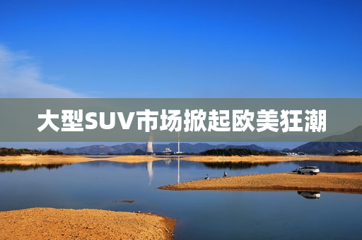 大型SUV市场掀起欧美狂潮