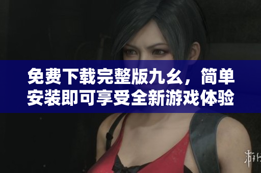 免费下载完整版九幺，简单安装即可享受全新游戏体验！