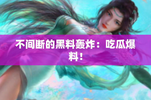 不间断的黑料轰炸：吃瓜爆料！
