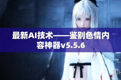 最新AI技术——鉴别色情内容神器v5.5.6