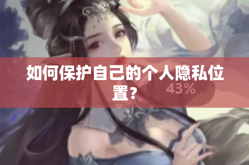 如何保护自己的个人隐私位置？