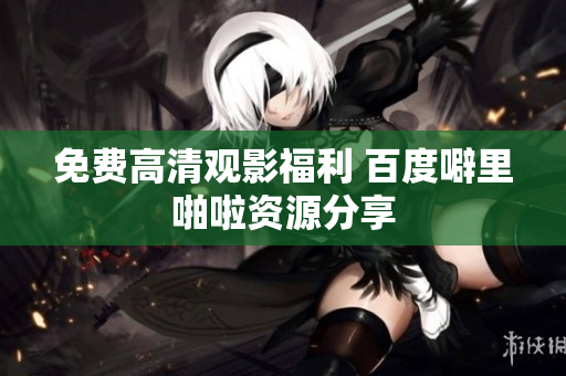 免费高清观影福利 百度噼里啪啦资源分享