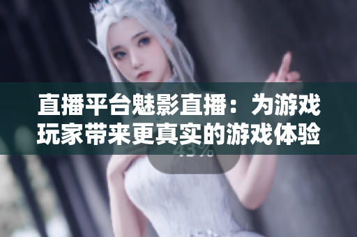 直播平台魅影直播：为游戏玩家带来更真实的游戏体验