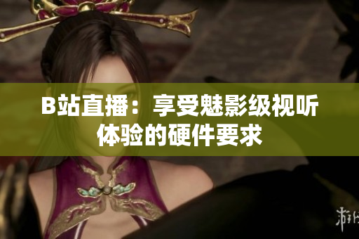 B站直播：享受魅影级视听体验的硬件要求