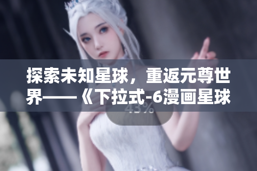 探索未知星球，重返元尊世界——《下拉式-6漫画星球》