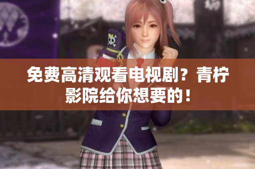 免费高清观看电视剧？青柠影院给你想要的！
