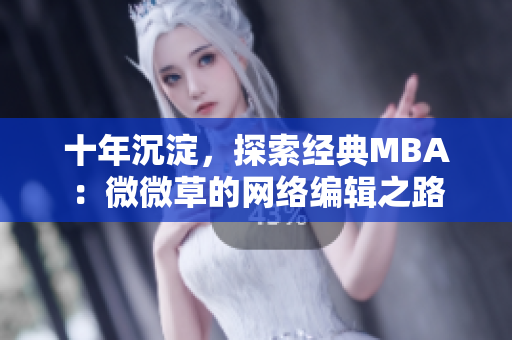十年沉淀，探索经典MBA：微微草的网络编辑之路