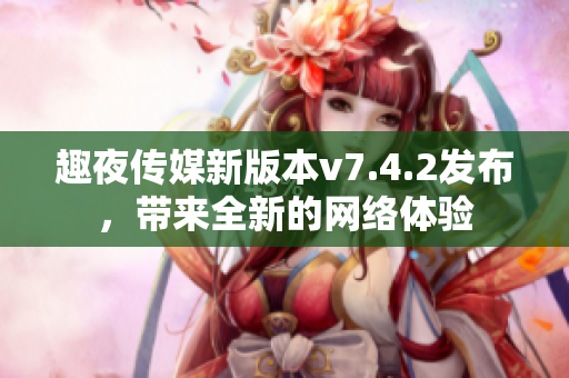 趣夜传媒新版本v7.4.2发布，带来全新的网络体验