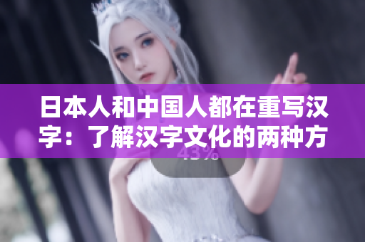 日本人和中国人都在重写汉字：了解汉字文化的两种方式