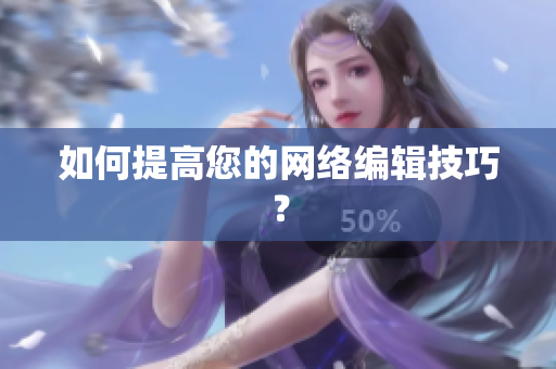 如何提高您的网络编辑技巧？
