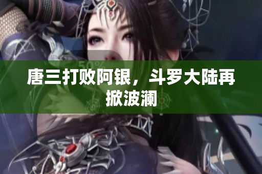 唐三打败阿银，斗罗大陆再掀波澜