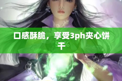口感酥脆，享受3ph夹心饼干