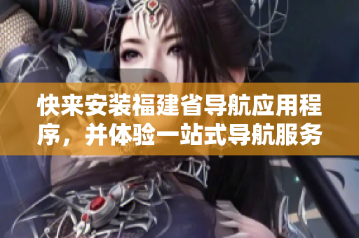 快来安装福建省导航应用程序，并体验一站式导航服务！
