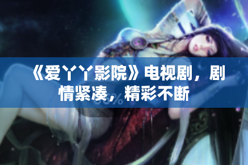 《爱丫丫影院》电视剧，剧情紧凑，精彩不断