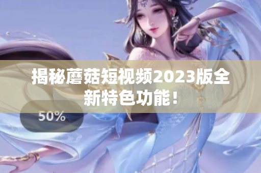 揭秘蘑菇短视频2023版全新特色功能！