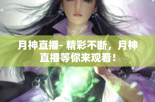 月神直播- 精彩不断，月神直播等你来观看！