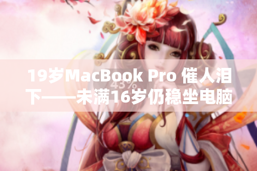 19岁MacBook Pro 催人泪下——未满16岁仍稳坐电脑江湖