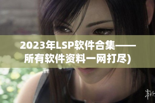 2023年LSP软件合集——所有软件资料一网打尽)