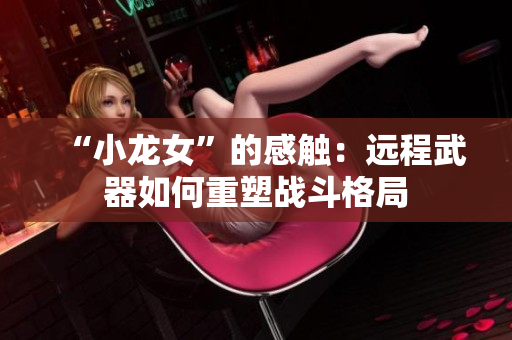 “小龙女”的感触：远程武器如何重塑战斗格局