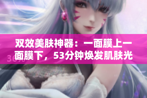 双效美肤神器：一面膜上一面膜下，53分钟焕发肌肤光彩