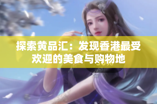 探索黄品汇：发现香港最受欢迎的美食与购物地
