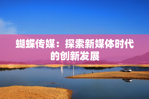 蝴蝶传媒：探索新媒体时代的创新发展