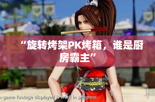 “旋转烤架PK烤箱，谁是厨房霸主”