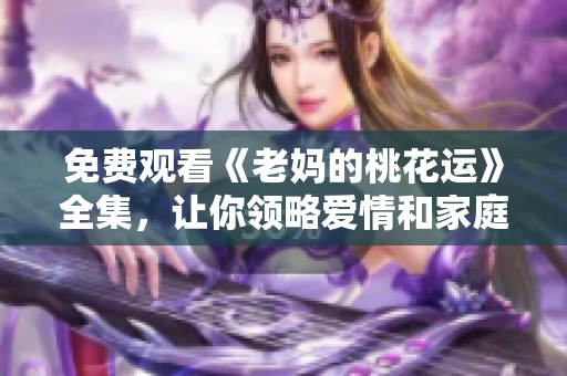 免费观看《老妈的桃花运》全集，让你领略爱情和家庭的完美平衡！