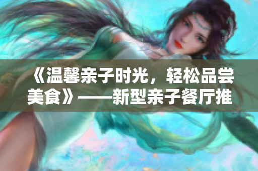 《温馨亲子时光，轻松品尝美食》——新型亲子餐厅推荐
