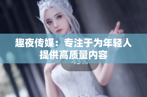 趣夜传媒：专注于为年轻人提供高质量内容