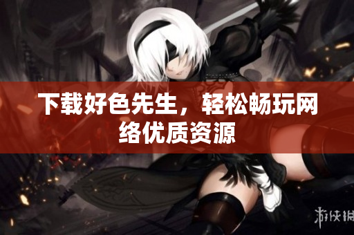 下载好色先生，轻松畅玩网络优质资源