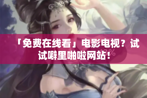 「免费在线看」电影电视？试试噼里啪啦网站！