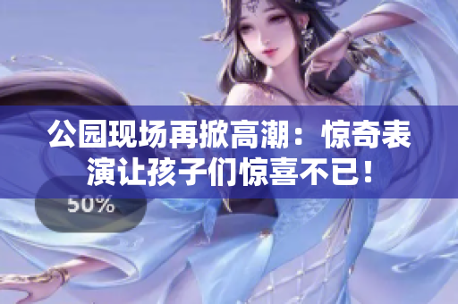 公园现场再掀高潮：惊奇表演让孩子们惊喜不已！