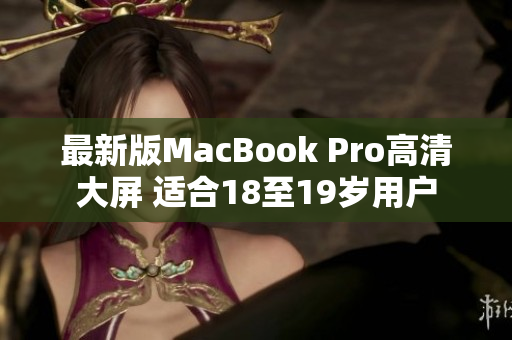 最新版MacBook Pro高清大屏 适合18至19岁用户
