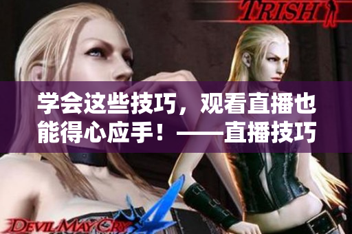 学会这些技巧，观看直播也能得心应手！——直播技巧大全