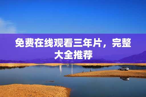 免费在线观看三年片，完整大全推荐
