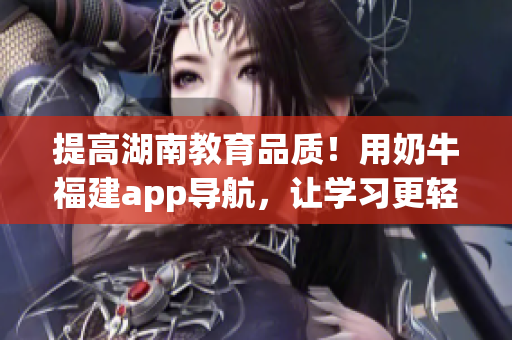 提高湖南教育品质！用奶牛福建app导航，让学习更轻松！