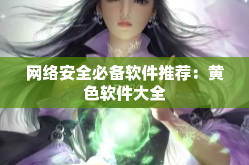 网络安全必备软件推荐：黄色软件大全