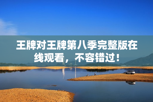 王牌对王牌第八季完整版在线观看，不容错过！