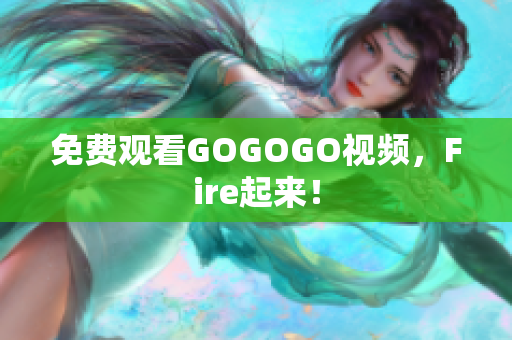 免费观看GOGOGO视频，Fire起来！