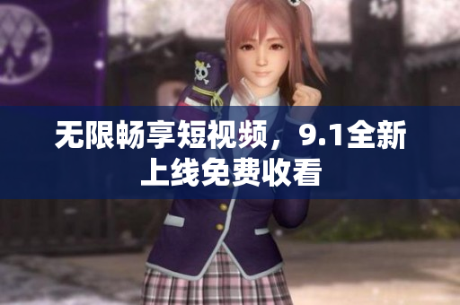 无限畅享短视频，9.1全新上线免费收看