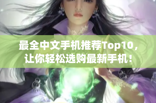 最全中文手机推荐Top10，让你轻松选购最新手机！