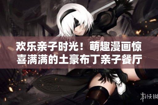 欢乐亲子时光！萌趣漫画惊喜满满的土豪布丁亲子餐厅