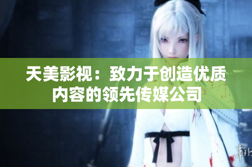 天美影视：致力于创造优质内容的领先传媒公司