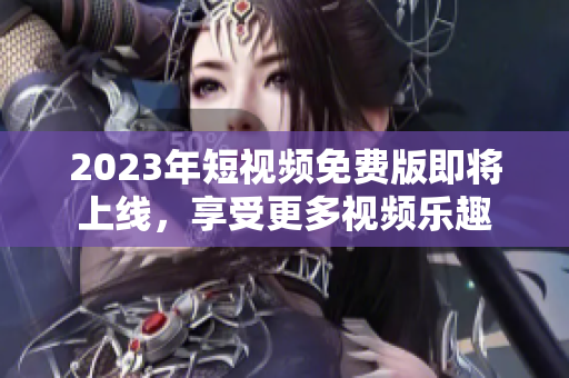 2023年短视频免费版即将上线，享受更多视频乐趣