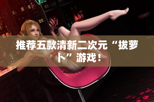 推荐五款清新二次元“拔萝卜”游戏！