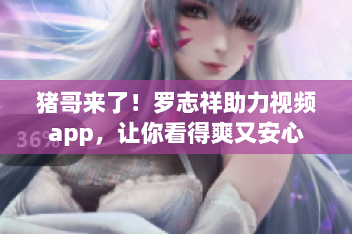 猪哥来了！罗志祥助力视频app，让你看得爽又安心