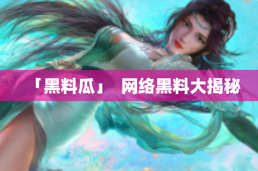 「黑料瓜」  网络黑料大揭秘