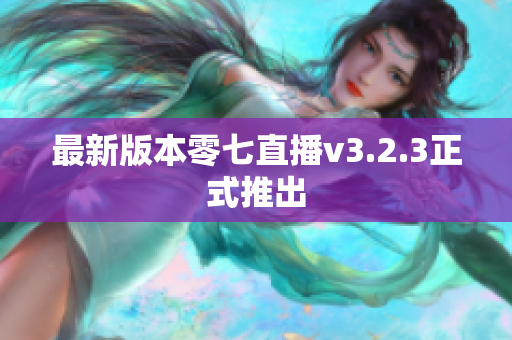 最新版本零七直播v3.2.3正式推出