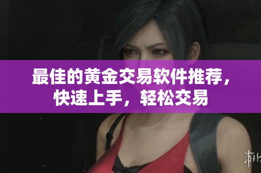 最佳的黄金交易软件推荐，快速上手，轻松交易